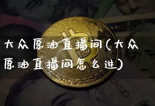 大众原油直播间(大众原油直播间怎么进)_https://www.qldgs.com_内盘期货_第1张