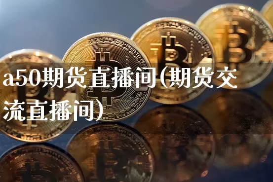 a50期货直播间(期货交流直播间)_https://www.qldgs.com_国际期货_第1张