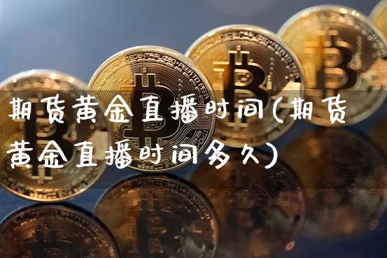 期货黄金直播时间(期货黄金直播时间多久)_https://www.qldgs.com_国际期货_第1张