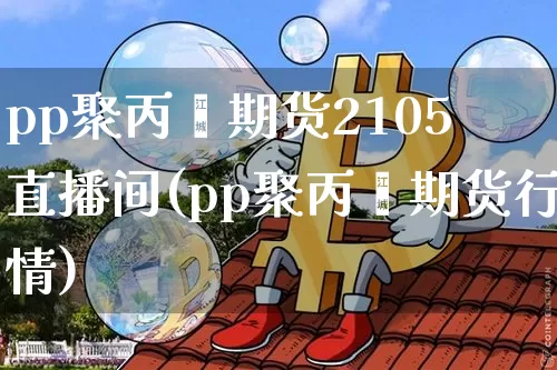 pp聚丙烯期货2105 直播间(pp聚丙烯期货行情)_https://www.qldgs.com_原油期货_第1张
