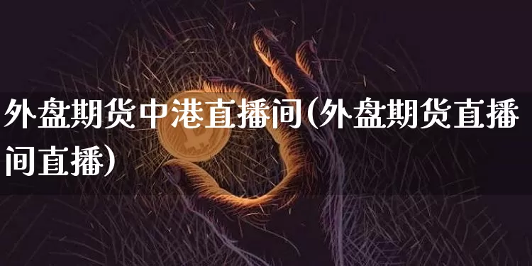 外盘期货中港直播间(外盘期货直播间直播)_https://www.qldgs.com_国际期货_第1张