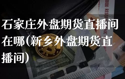 石家庄外盘期货直播间在哪(新乡外盘期货直播间)_https://www.qldgs.com_期货_第1张
