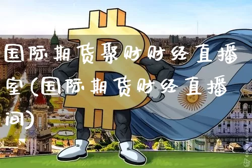 国际期货聚财财经直播室(国际期货财经直播间)_https://www.qldgs.com_恒指期货_第1张