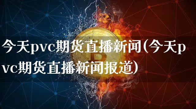 今天pvc期货直播新闻(今天pvc期货直播新闻报道)_https://www.qldgs.com_原油期货_第1张
