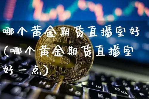 哪个黄金期货直播室好(哪个黄金期货直播室好一点)_https://www.qldgs.com_期货_第1张