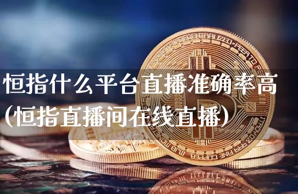 恒指什么平台直播准确率高(恒指直播间在线直播)_https://www.qldgs.com_国际期货_第1张
