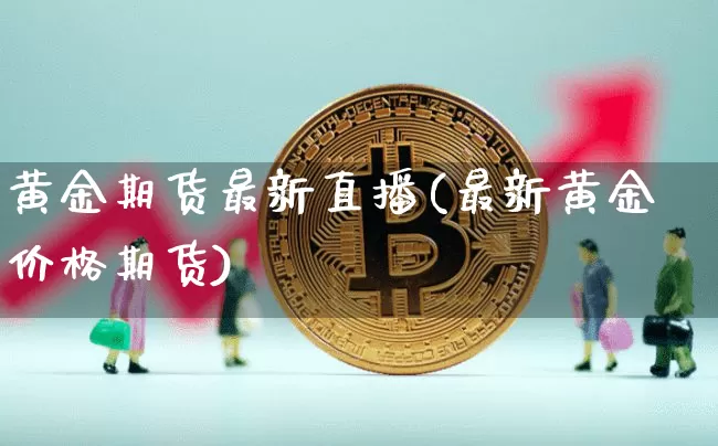 黄金期货最新直播(最新黄金价格期货)_https://www.qldgs.com_内盘期货_第1张