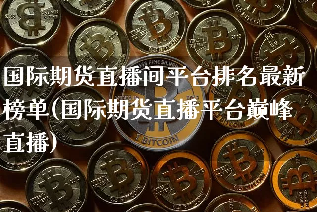 国际期货直播间平台排名最新榜单(国际期货直播平台巅峰直播)_https://www.qldgs.com_原油期货_第1张