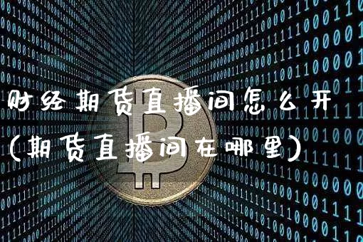 财经期货直播间怎么开(期货直播间在哪里)_https://www.qldgs.com_黄金期货_第1张