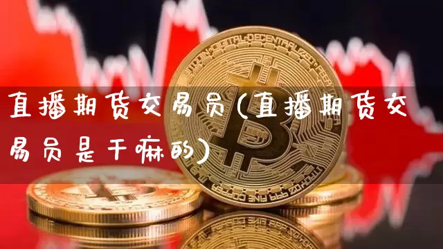 直播期货交易员(直播期货交易员是干嘛的)_https://www.qldgs.com_黄金期货_第1张