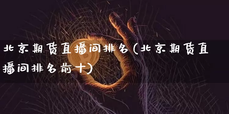 北京期货直播间排名(北京期货直播间排名前十)_https://www.qldgs.com_恒指期货_第1张
