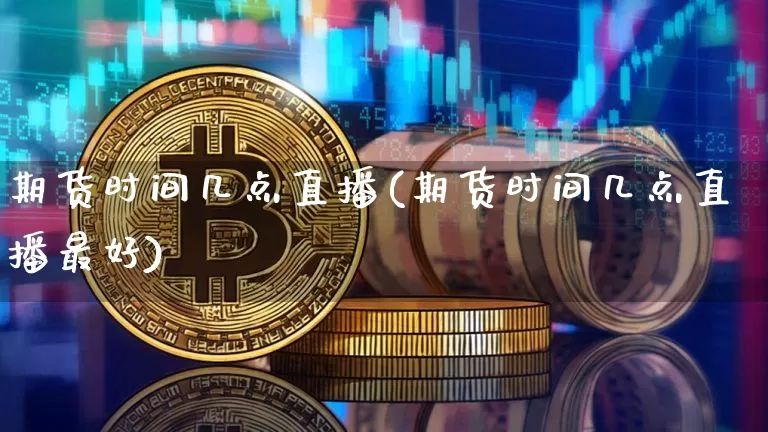 期货时间几点直播(期货时间几点直播最好)_https://www.qldgs.com_国际期货_第1张