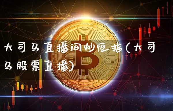 大司马直播间炒恒指(大司马股票直播)_https://www.qldgs.com_原油期货_第1张