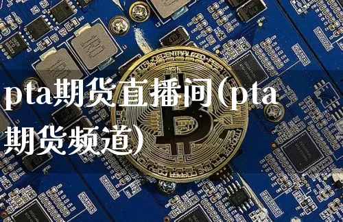 pta期货直播间(pta期货频道)_https://www.qldgs.com_国际期货_第1张