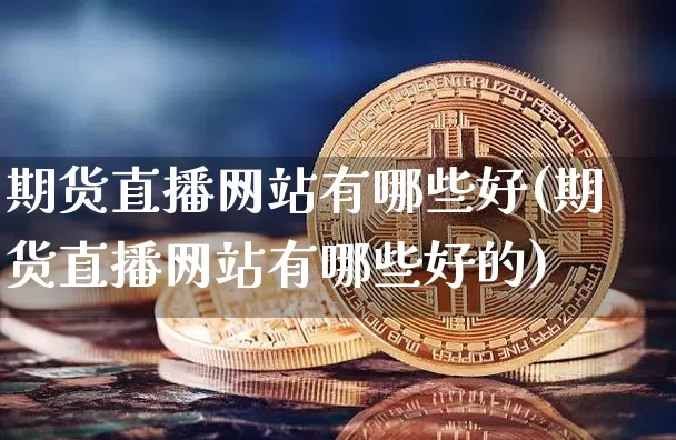 期货直播网站有哪些好(期货直播网站有哪些好的)_https://www.qldgs.com_原油期货_第1张