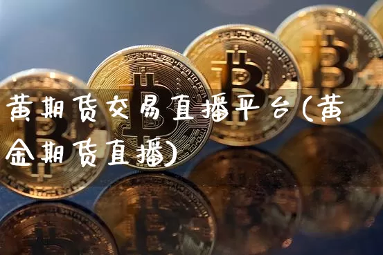 黄期货交易直播平台(黄金期货直播)_https://www.qldgs.com_黄金期货_第1张
