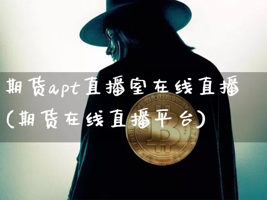 期货apt直播室在线直播(期货在线直播平台)_https://www.qldgs.com_国际期货_第1张