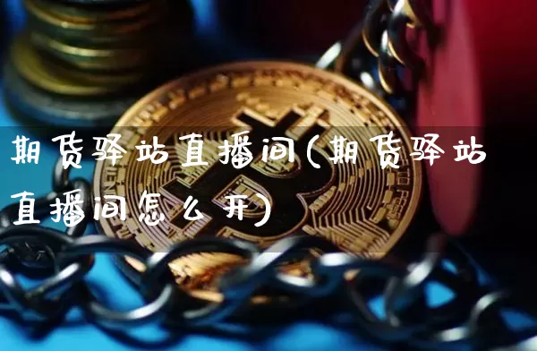 期货驿站直播间(期货驿站直播间怎么开)_https://www.qldgs.com_期货_第1张