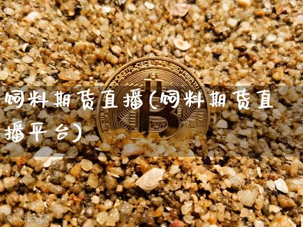 饲料期货直播(饲料期货直播平台)_https://www.qldgs.com_原油期货_第1张