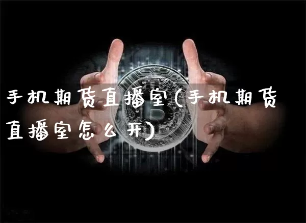 手机期货直播室(手机期货直播室怎么开)_https://www.qldgs.com_国际期货_第1张
