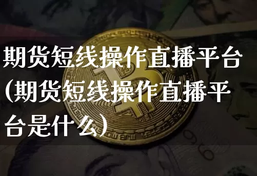 期货短线操作直播平台(期货短线操作直播平台是什么)_https://www.qldgs.com_内盘期货_第1张