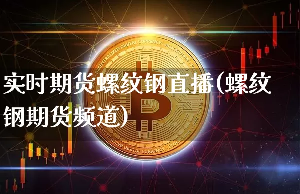 实时期货螺纹钢直播(螺纹钢期货频道)_https://www.qldgs.com_内盘期货_第1张