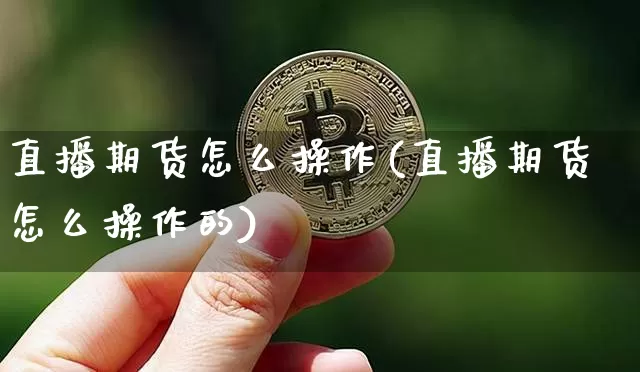 直播期货怎么操作(直播期货怎么操作的)_https://www.qldgs.com_原油期货_第1张