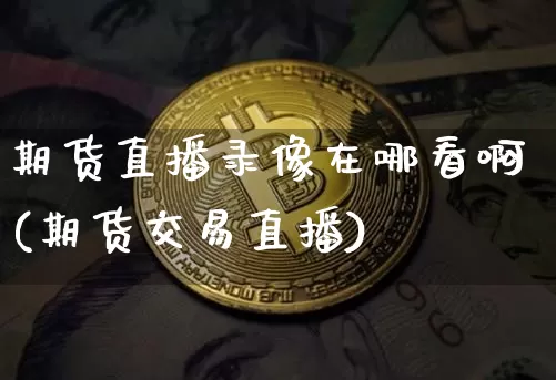 期货直播录像在哪看啊(期货交易直播)_https://www.qldgs.com_内盘期货_第1张