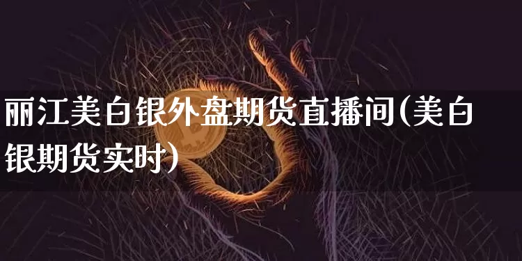 丽江美白银外盘期货直播间(美白银期货实时)_https://www.qldgs.com_恒指期货_第1张