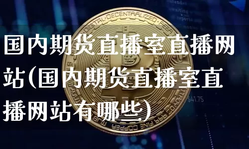 国内期货直播室直播网站(国内期货直播室直播网站有哪些)_https://www.qldgs.com_期货_第1张