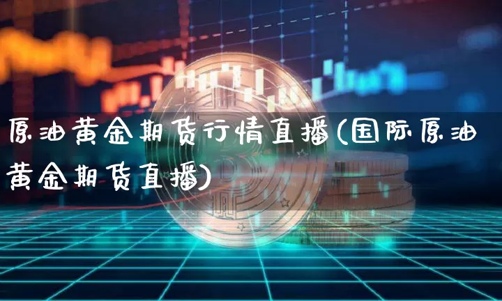 原油黄金期货行情直播(国际原油黄金期货直播)_https://www.qldgs.com_内盘期货_第1张