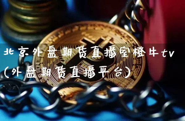 北京外盘期货直播室橙牛tv(外盘期货直播平台)_https://www.qldgs.com_恒指期货_第1张