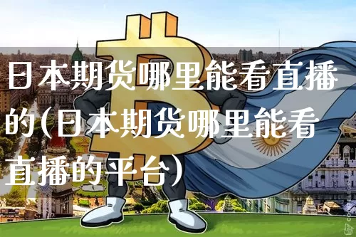 日本期货哪里能看直播的(日本期货哪里能看直播的平台)_https://www.qldgs.com_国际期货_第1张