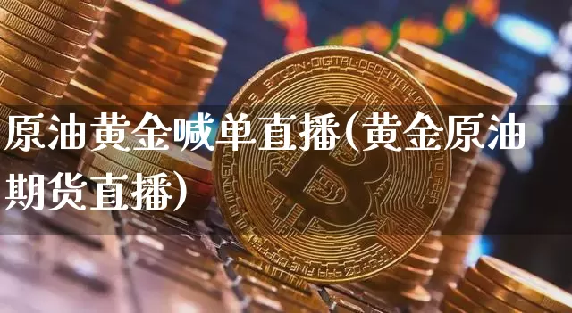 原油黄金喊单直播(黄金原油期货直播)_https://www.qldgs.com_内盘期货_第1张
