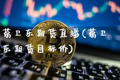 葛卫东期货直播(葛卫东期货目标价)_https://www.qldgs.com_期货_第1张