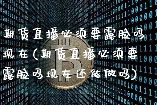 期货直播必须要露脸吗现在(期货直播必须要露脸吗现在还能做吗)_https://www.qldgs.com_黄金期货_第1张