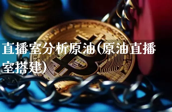 直播室分析原油(原油直播室搭建)_https://www.qldgs.com_原油期货_第1张