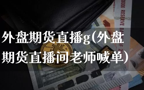 外盘期货直播g(外盘期货直播间老师喊单)_https://www.qldgs.com_内盘期货_第1张
