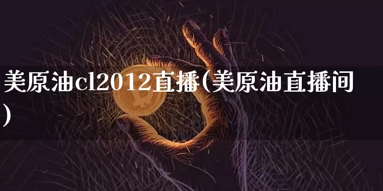 美原油cl2012直播(美原油直播间)_https://www.qldgs.com_内盘期货_第1张