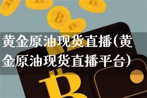 黄金原油现货直播(黄金原油现货直播平台)_https://www.qldgs.com_原油期货_第1张