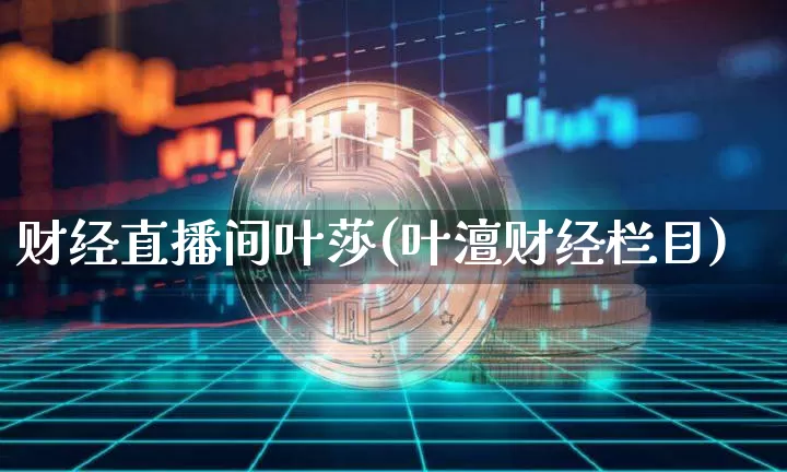 财经直播间叶莎(叶澶财经栏目)_https://www.qldgs.com_黄金期货_第1张