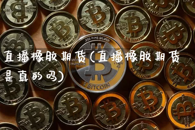 直播橡胶期货(直播橡胶期货是真的吗)_https://www.qldgs.com_国际期货_第1张