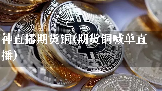 神直播期货铜(期货铜喊单直播)_https://www.qldgs.com_期货_第1张