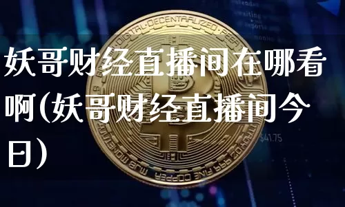 妖哥财经直播间在哪看啊(妖哥财经直播间今日)_https://www.qldgs.com_原油期货_第1张