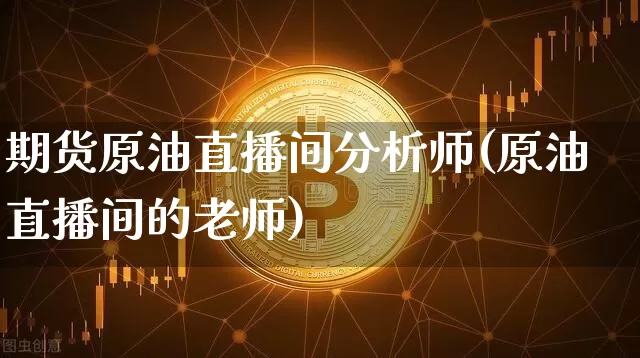 期货原油直播间分析师(原油直播间的老师)_https://www.qldgs.com_原油期货_第1张