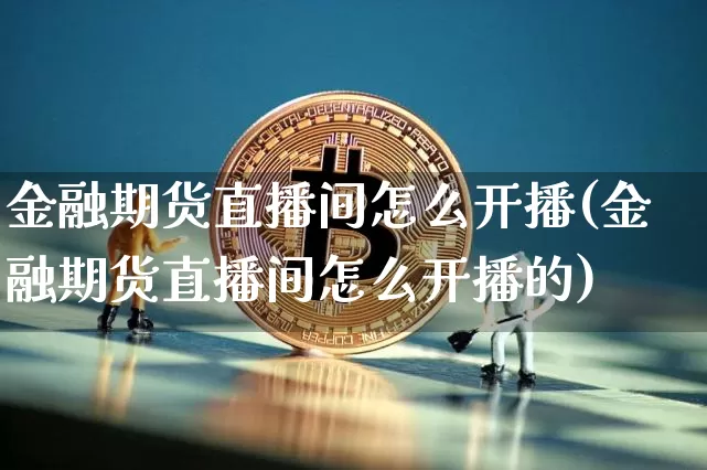 金融期货直播间怎么开播(金融期货直播间怎么开播的)_https://www.qldgs.com_期货_第1张