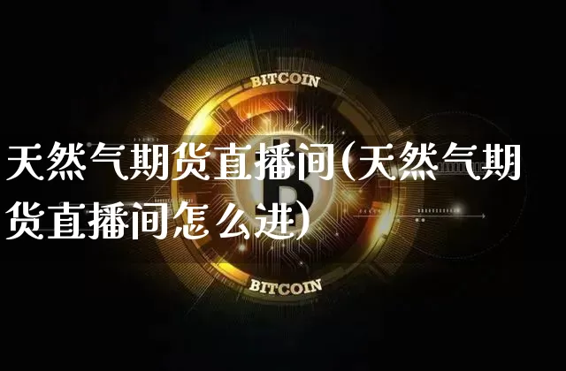 天然气期货直播间(天然气期货直播间怎么进)_https://www.qldgs.com_期货_第1张