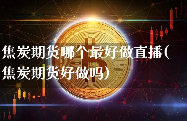 焦炭期货哪个最好做直播(焦炭期货好做吗)_https://www.qldgs.com_恒指期货_第1张
