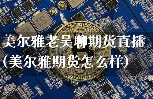 美尔雅老吴聊期货直播(美尔雅期货怎么样)_https://www.qldgs.com_内盘期货_第1张