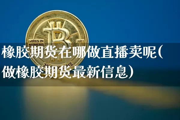 橡胶期货在哪做直播卖呢(做橡胶期货最新信息)_https://www.qldgs.com_国际期货_第1张